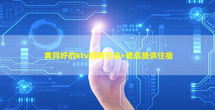 黄冈好的ktv招聘日结+提成提供住宿